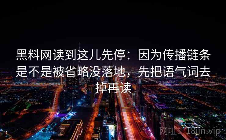 黑料网读到这儿先停:因为传播链条是不是被省略没落地,先把语气词去掉再读 黑料网读到这儿先停:因为传播链条是不是被省略没落地,先把语气词去掉再读