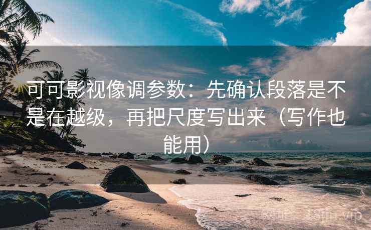 可可影视像调参数：先确认段落是不是在越级，再把尺度写出来（写作也能用）