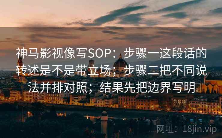 神马影视像写SOP：步骤一这段话的转述是不是带立场；步骤二把不同说法并排对照；结果先把边界写明
