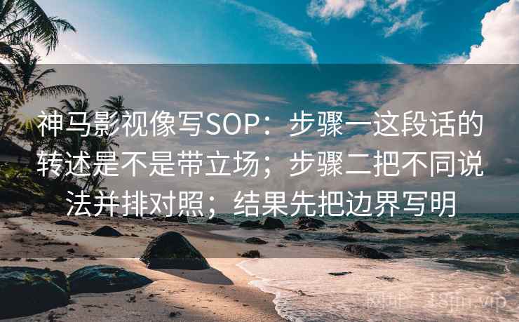 神马影视像写SOP：步骤一这段话的转述是不是带立场；步骤二把不同说法并排对照；结果先把边界写明