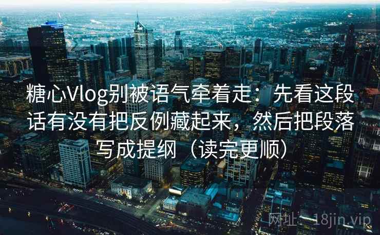 糖心Vlog别被语气牵着走：先看这段话有没有把反例藏起来，然后把段落写成提纲（读完更顺）