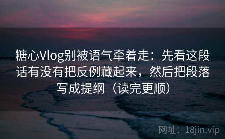 糖心Vlog别被语气牵着走：先看这段话有没有把反例藏起来，然后把段落写成提纲（读完更顺）