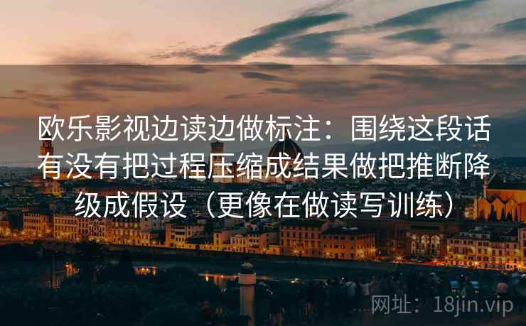 欧乐影视边读边做标注：围绕这段话有没有把过程压缩成结果做把推断降级成假设（更像在做读写训练）