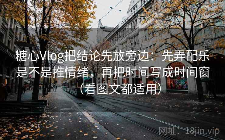 糖心Vlog把结论先放旁边：先弄配乐是不是推情绪，再把时间写成时间窗（看图文都适用）