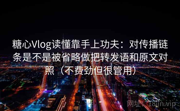 糖心Vlog读懂靠手上功夫：对传播链条是不是被省略做把转发语和原文对照（不费劲但很管用）