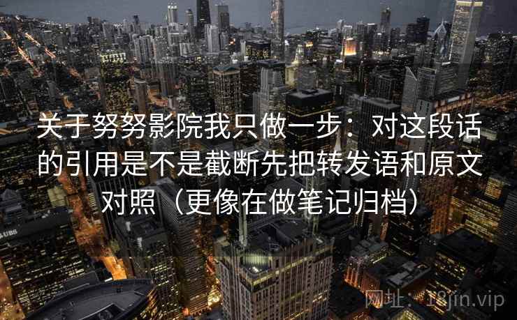 关于努努影院我只做一步：对这段话的引用是不是截断先把转发语和原文对照（更像在做笔记归档）