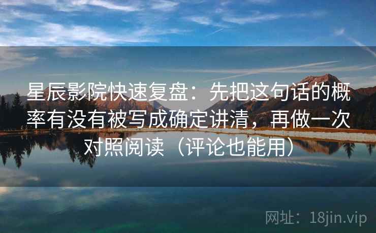 星辰影院快速复盘:先把这句话的概率有没有被写成确定讲清,再做一次对照阅读(评论也能用) 星辰影院快速复盘:先把这句话的概率有没有被写成确定讲清,再做一次对照阅读(评论也能用)