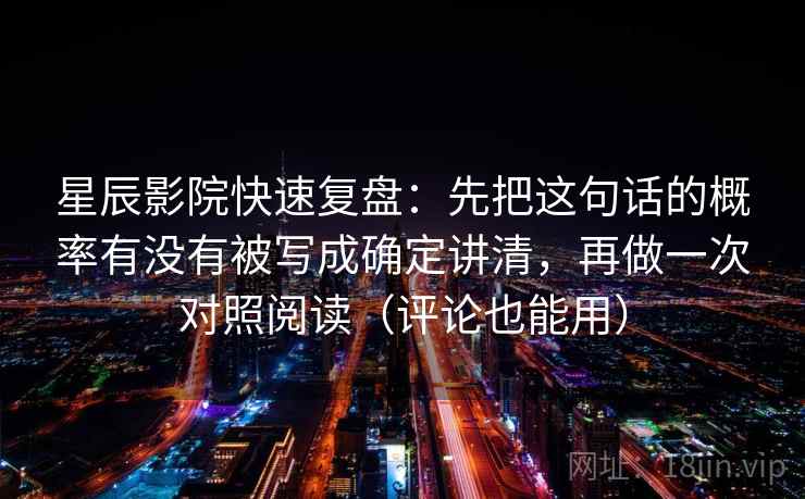 星辰影院快速复盘:先把这句话的概率有没有被写成确定讲清,再做一次对照阅读(评论也能用) 星辰影院快速复盘:先把这句话的概率有没有被写成确定讲清,再做一次对照阅读(评论也能用)