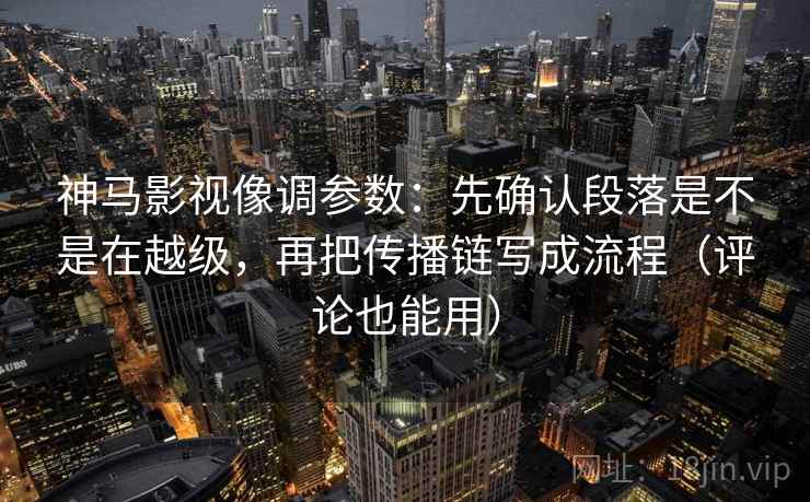 神马影视像调参数：先确认段落是不是在越级，再把传播链写成流程（评论也能用）