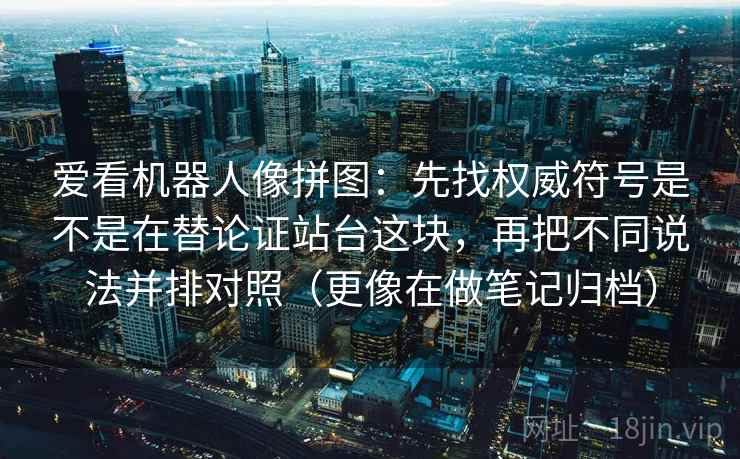 爱看机器人像拼图：先找权威符号是不是在替论证站台这块，再把不同说法并排对照（更像在做笔记归档）