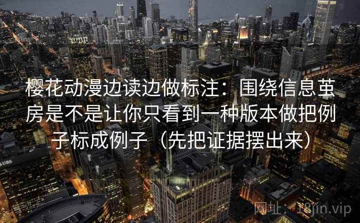 樱花动漫边读边做标注：围绕信息茧房是不是让你只看到一种版本做把例子标成例子（先把证据摆出来）