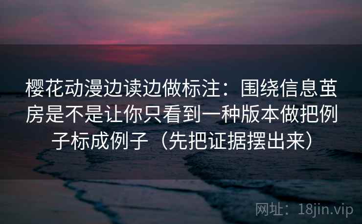 樱花动漫边读边做标注：围绕信息茧房是不是让你只看到一种版本做把例子标成例子（先把证据摆出来）
