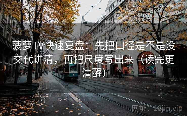 菠萝TV快速复盘：先把口径是不是没交代讲清，再把尺度写出来（读完更清醒）