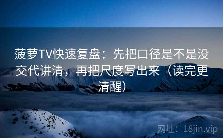 菠萝TV快速复盘：先把口径是不是没交代讲清，再把尺度写出来（读完更清醒）