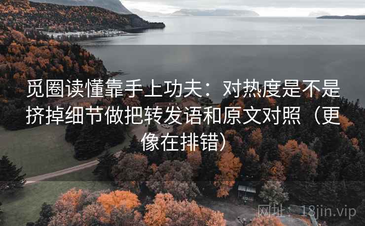 觅圈读懂靠手上功夫:对热度是不是挤掉细节做把转发语和原文对照(更像在排错) 觅圈读懂靠手上功夫:对热度是不是挤掉细节做把转发语和原文对照(更像在排错)
