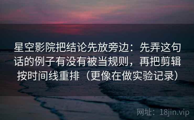 星空影院把结论先放旁边：先弄这句话的例子有没有被当规则，再把剪辑按时间线重排（更像在做实验记录）