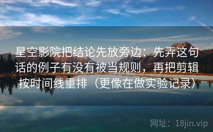 星空影院把结论先放旁边：先弄这句话的例子有没有被当规则，再把剪辑按时间线重排（更像在做实验记录）