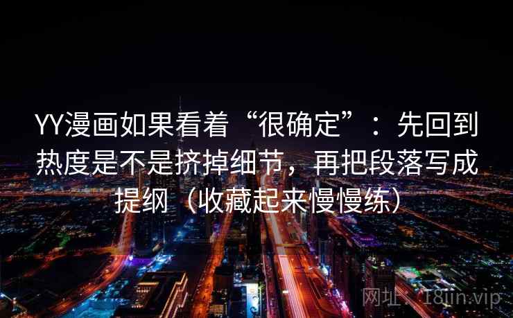YY漫画如果看着“很确定”:先回到热度是不是挤掉细节,再把段落写成提纲(收藏起来慢慢练) YY漫画如果看着“很确定”:先回到热度是不是挤掉细节,再把段落写成提纲(收藏起来慢慢练)