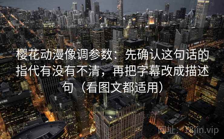 樱花动漫像调参数:先确认这句话的指代有没有不清,再把字幕改成描述句(看图文都适用) 樱花动漫像调参数:先确认这句话的指代有没有不清,再把字幕改成描述句(看图文都适用)