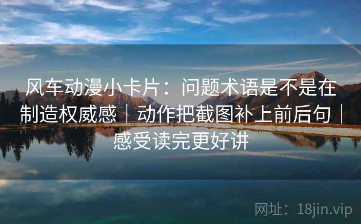 风车动漫小卡片:问题术语是不是在制造权威感|动作把截图补上前后句|感受读完更好讲 风车动漫小卡片:问题术语是不是在制造权威感|动作把截图补上前后句|感受读完更好讲