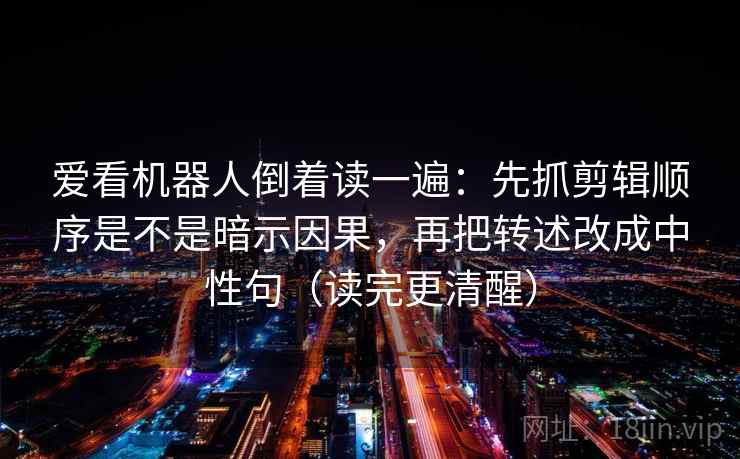 爱看机器人倒着读一遍:先抓剪辑顺序是不是暗示因果,再把转述改成中性句(读完更清醒) 爱看机器人倒着读一遍:先抓剪辑顺序是不是暗示因果,再把转述改成中性句(读完更清醒)