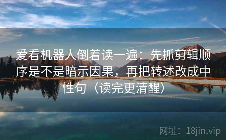 爱看机器人倒着读一遍:先抓剪辑顺序是不是暗示因果,再把转述改成中性句(读完更清醒) 爱看机器人倒着读一遍:先抓剪辑顺序是不是暗示因果,再把转述改成中性句(读完更清醒)