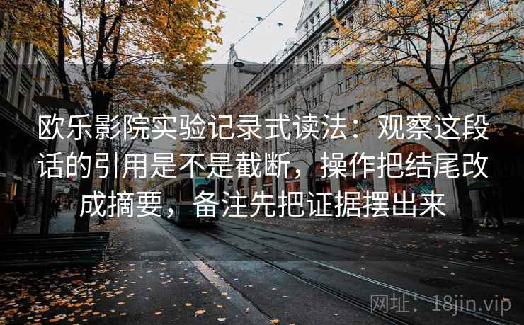 欧乐影院实验记录式读法：观察这段话的引用是不是截断，操作把结尾改成摘要，备注先把证据摆出来