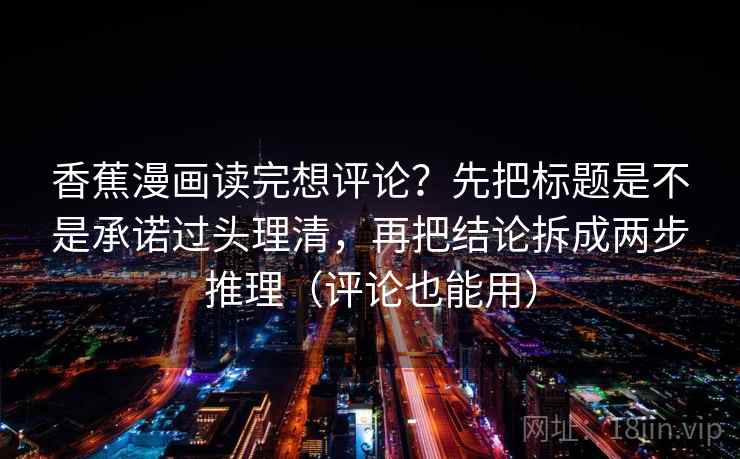 香蕉漫画读完想评论?先把标题是不是承诺过头理清,再把结论拆成两步推理(评论也能用) 香蕉漫画读完想评论?先把标题是不是承诺过头理清,再把结论拆成两步推理(评论也能用)