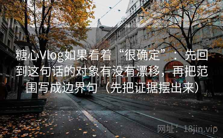 糖心Vlog如果看着“很确定”:先回到这句话的对象有没有漂移,再把范围写成边界句(先把证据摆出来) 糖心Vlog如果看着“很确定”:先回到这句话的对象有没有漂移,再把范围写成边界句(先把证据摆出来)