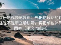 欧乐影视快速复盘：先把这段话的转述是不是带立场讲清，再把单位补到图旁（评论也能用）