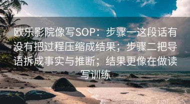 欧乐影院像写SOP：步骤一这段话有没有把过程压缩成结果；步骤二把导语拆成事实与推断；结果更像在做读写训练