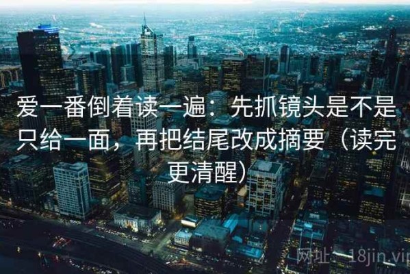 爱一番倒着读一遍：先抓镜头是不是只给一面，再把结尾改成摘要（读完更清醒）