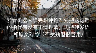 爱看机器人读完想评论？先把这句话的指代有没有不清理清，再把转发语和原文对照（不费劲但很管用）