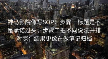 神马影院像写SOP：步骤一标题是不是承诺过头；步骤二把不同说法并排对照；结果更像在做笔记归档