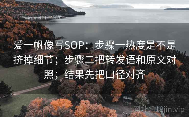 爱一帆像写SOP：步骤一热度是不是挤掉细节；步骤二把转发语和原文对照；结果先把口径对齐
