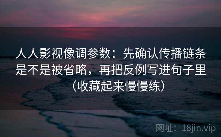 人人影视像调参数：先确认传播链条是不是被省略，再把反例写进句子里（收藏起来慢慢练）