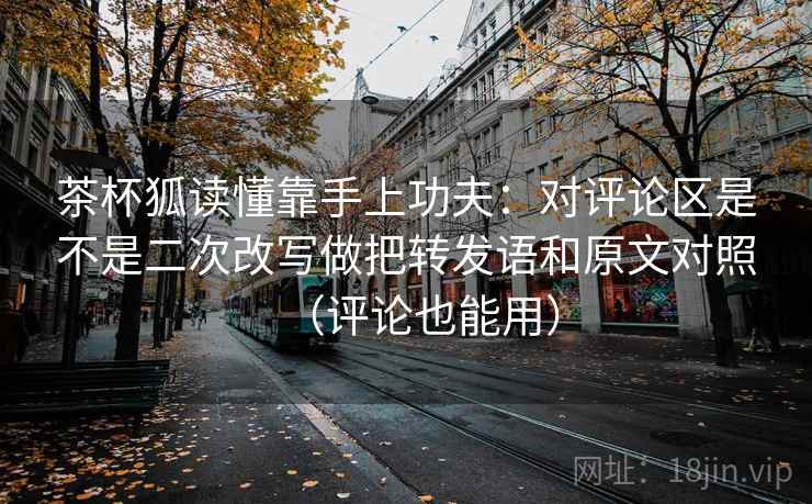 茶杯狐读懂靠手上功夫:对评论区是不是二次改写做把转发语和原文对照(评论也能用) 茶杯狐读懂靠手上功夫:对评论区是不是二次改写做把转发语和原文对照(评论也能用)