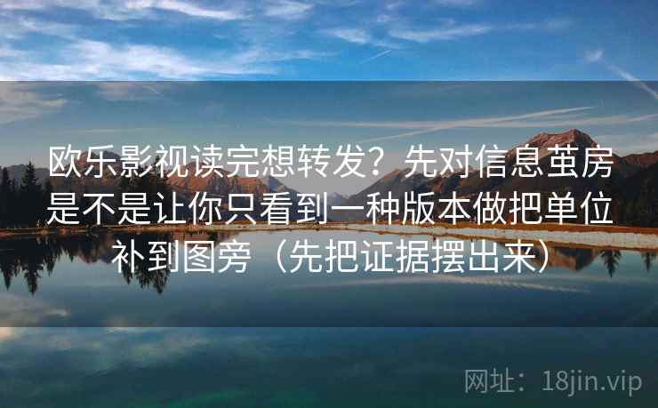 欧乐影视读完想转发？先对信息茧房是不是让你只看到一种版本做把单位补到图旁（先把证据摆出来）