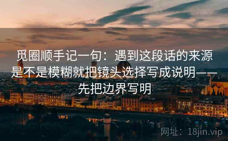 觅圈顺手记一句：遇到这段话的来源是不是模糊就把镜头选择写成说明——先把边界写明
