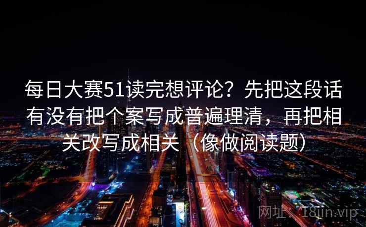 每日大赛51读完想评论?先把这段话有没有把个案写成普遍理清,再把相关改写成相关(像做阅读题) 每日大赛51读完想评论?先把这段话有没有把个案写成普遍理清,再把相关改写成相关(像做阅读题)
