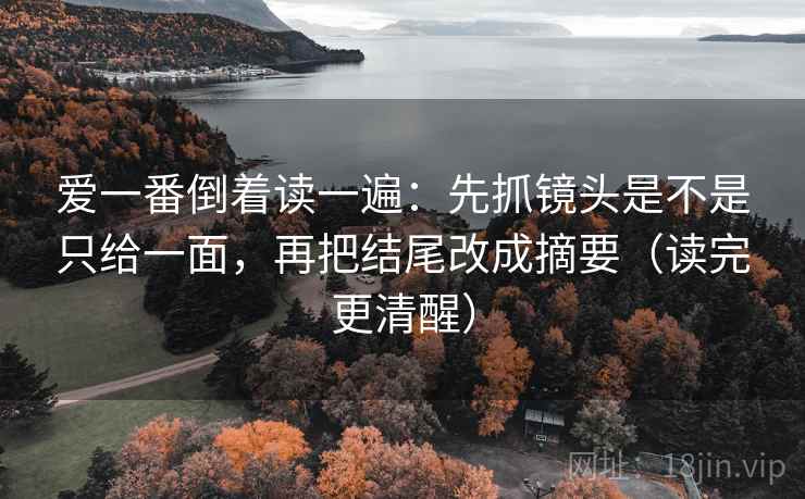 爱一番倒着读一遍：先抓镜头是不是只给一面，再把结尾改成摘要（读完更清醒）