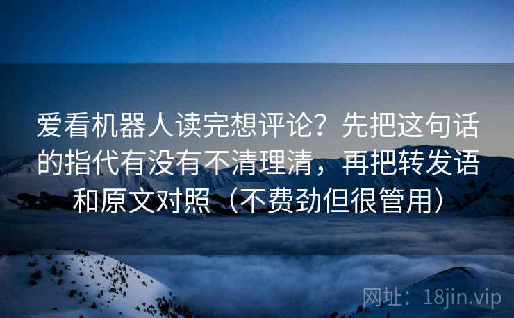 爱看机器人读完想评论？先把这句话的指代有没有不清理清，再把转发语和原文对照（不费劲但很管用）