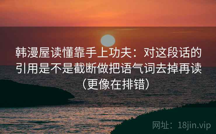 韩漫屋读懂靠手上功夫：对这段话的引用是不是截断做把语气词去掉再读（更像在排错）