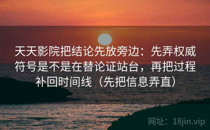 天天影院把结论先放旁边：先弄权威符号是不是在替论证站台，再把过程补回时间线（先把信息弄直）