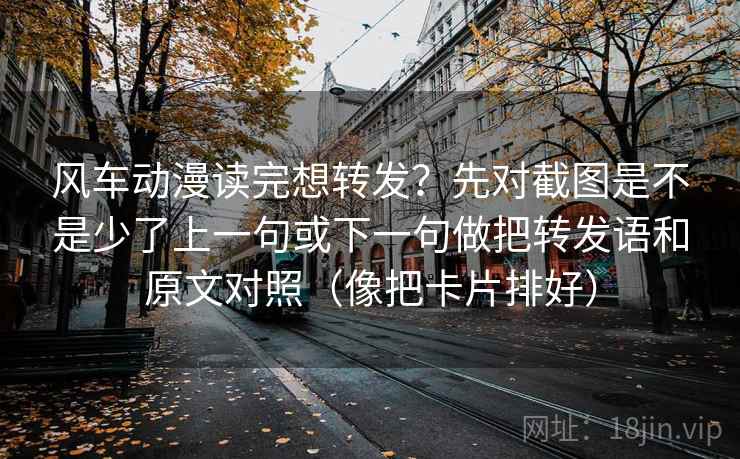风车动漫读完想转发？先对截图是不是少了上一句或下一句做把转发语和原文对照（像把卡片排好）