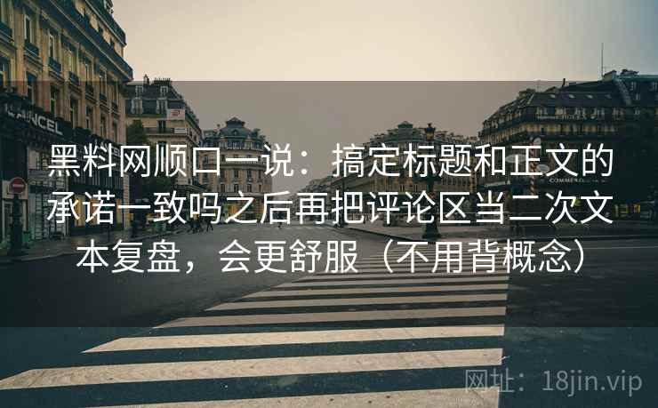 黑料网顺口一说:搞定标题和正文的承诺一致吗之后再把评论区当二次文本复盘,会更舒服(不用背概念) 黑料网顺口一说:搞定标题和正文的承诺一致吗之后再把评论区当二次文本复盘,会更舒服(不用背概念)